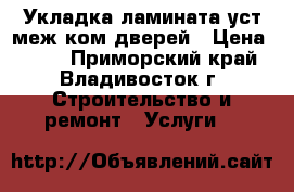 Укладка ламината уст меж ком дверей › Цена ­ 140 - Приморский край, Владивосток г. Строительство и ремонт » Услуги   